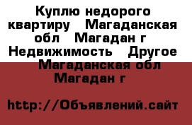 Куплю недорого квартиру - Магаданская обл., Магадан г. Недвижимость » Другое   . Магаданская обл.,Магадан г.